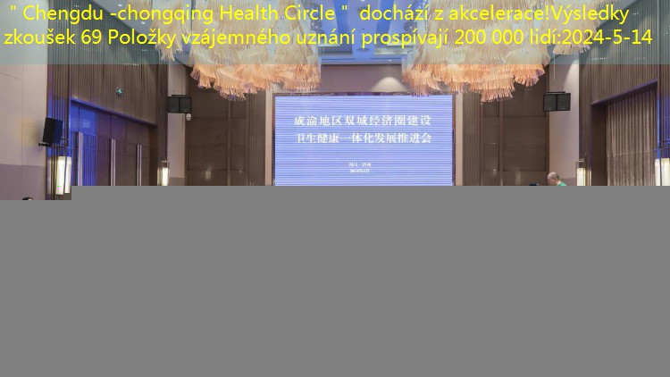 ＂Chengdu -chongqing Health Circle＂ dochází z akcelerace!Výsledky zkoušek 69 Položky vzájemného uznání prospívají 200 000 lidí