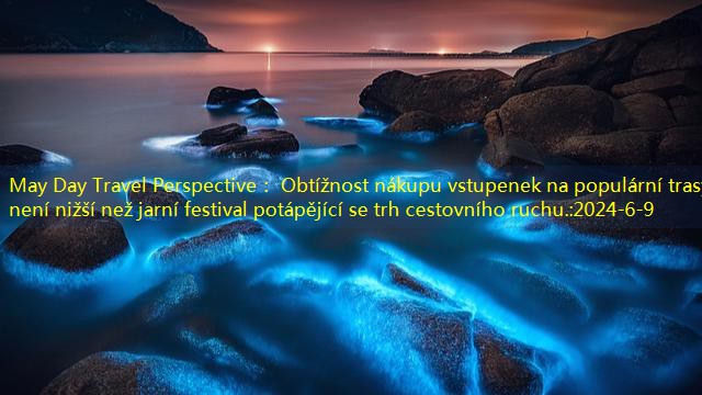 May Day Travel Perspective： Obtížnost nákupu vstupenek na populární trasy není nižší než jarní festival potápějící se trh cestovního ruchu.